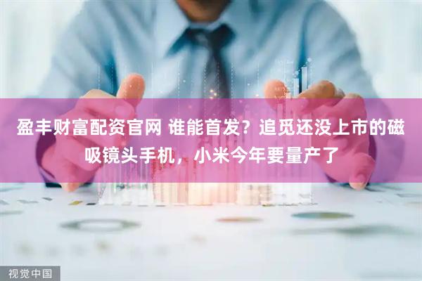盈丰财富配资官网 谁能首发？追觅还没上市的磁吸镜头手机，小米今年要量产了
