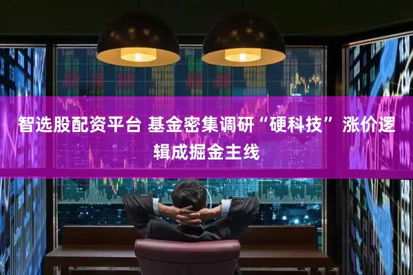 智选股配资平台 基金密集调研“硬科技” 涨价逻辑成掘金主线