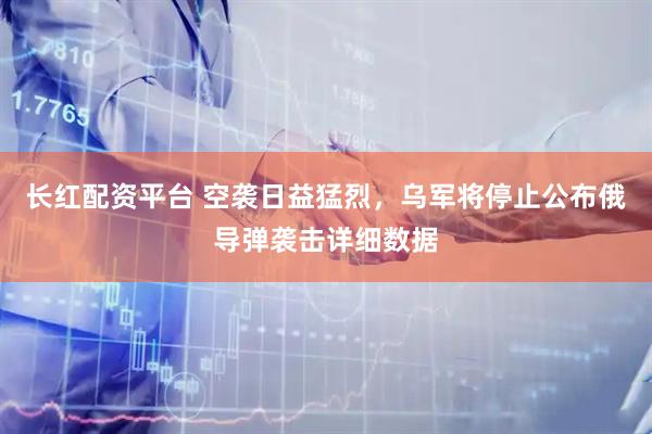 长红配资平台 空袭日益猛烈，乌军将停止公布俄导弹袭击详细数据