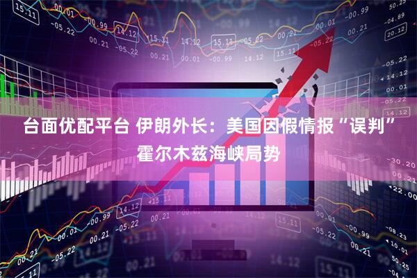 台面优配平台 伊朗外长：美国因假情报“误判”霍尔木兹海峡局势