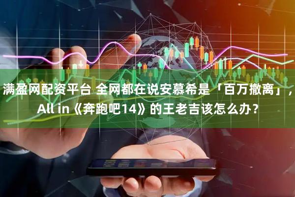 满盈网配资平台 全网都在说安慕希是「百万撤离」，All in《奔跑吧14》的王老吉该怎么办？